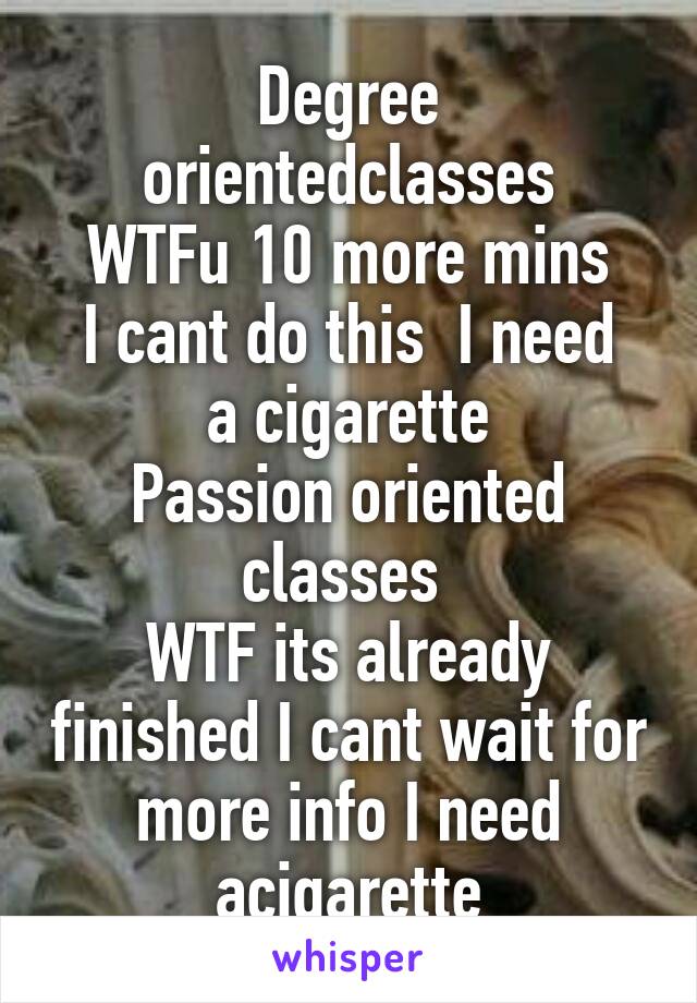 Degree orientedclasses
WTFu 10 more mins
I cant do this  I need a cigarette
Passion oriented
classes 
WTF its already finished I cant wait for more info I need acigarette