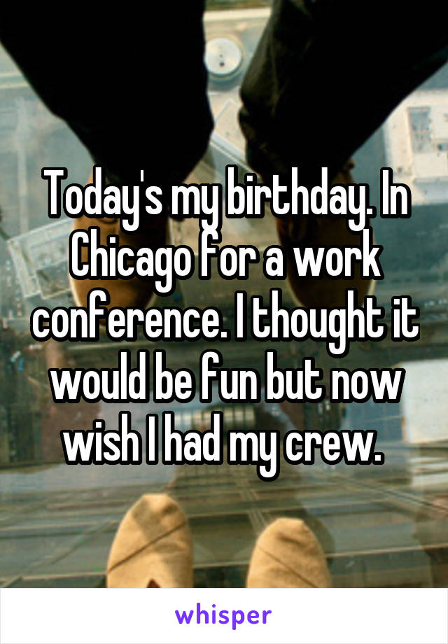 Today's my birthday. In Chicago for a work conference. I thought it would be fun but now wish I had my crew. 
