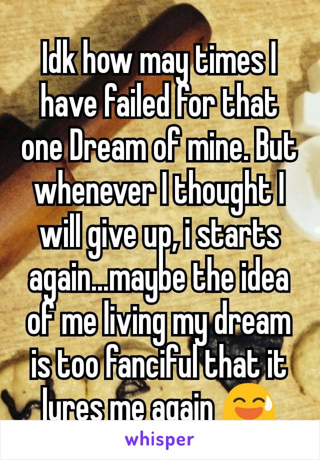 Idk how may times I have failed for that one Dream of mine. But whenever I thought I will give up, i starts again...maybe the idea of me living my dream is too fanciful that it lures me again 😅