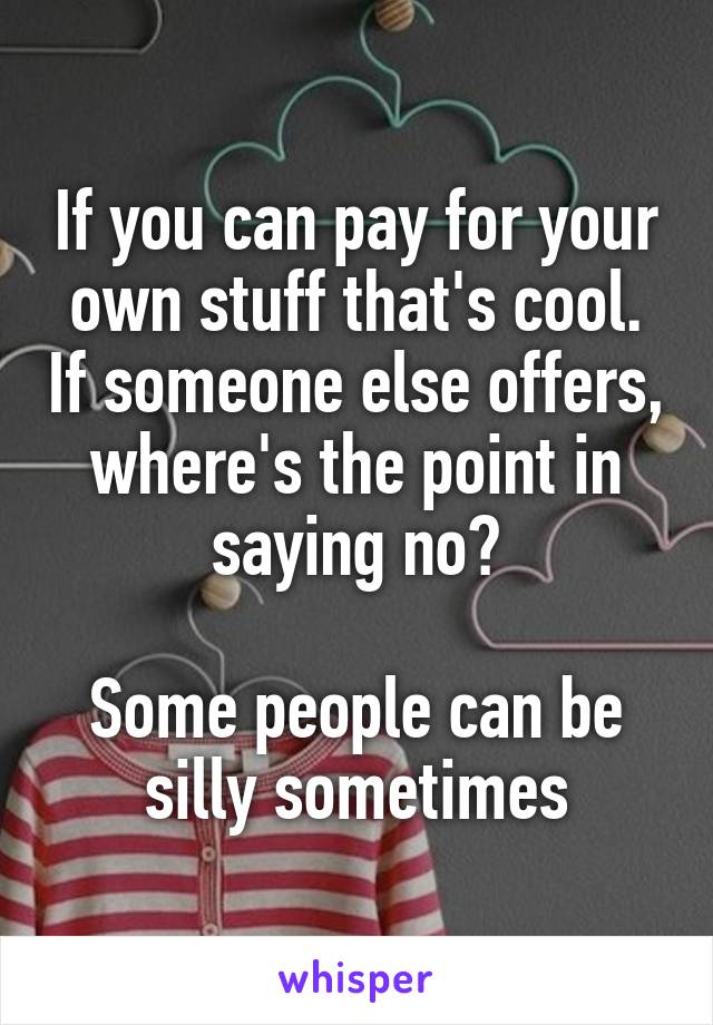 If you can pay for your own stuff that's cool. If someone else offers, where's the point in saying no?

Some people can be silly sometimes