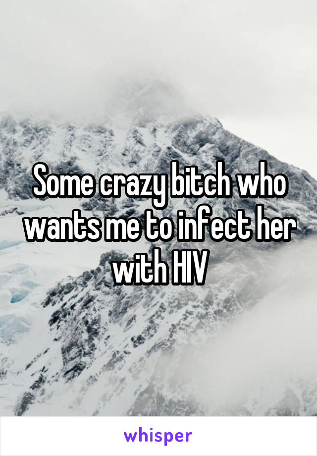Some crazy bitch who wants me to infect her with HIV