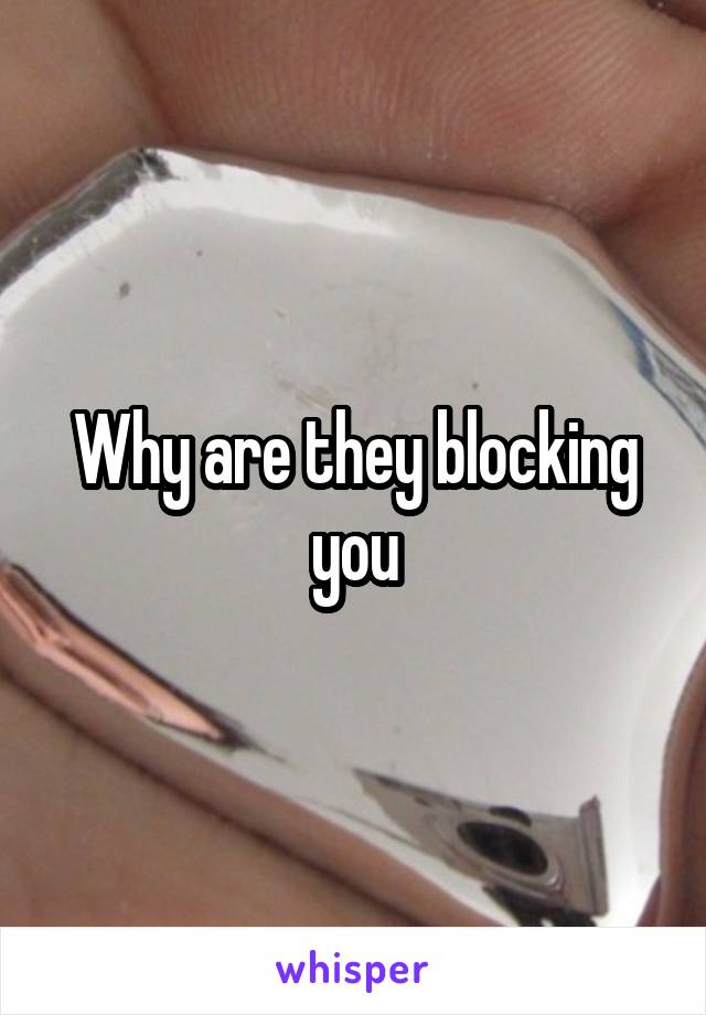 Why are they blocking you