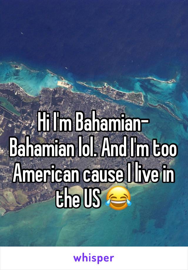 Hi I'm Bahamian-Bahamian lol. And I'm too American cause I live in the US 😂