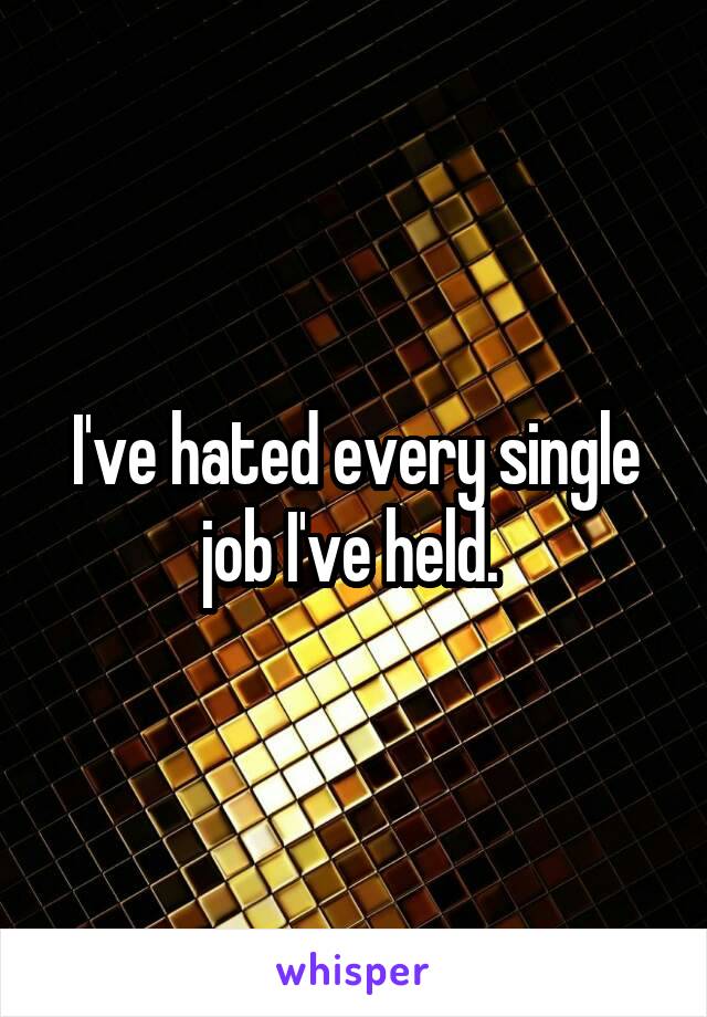 I've hated every single job I've held. 