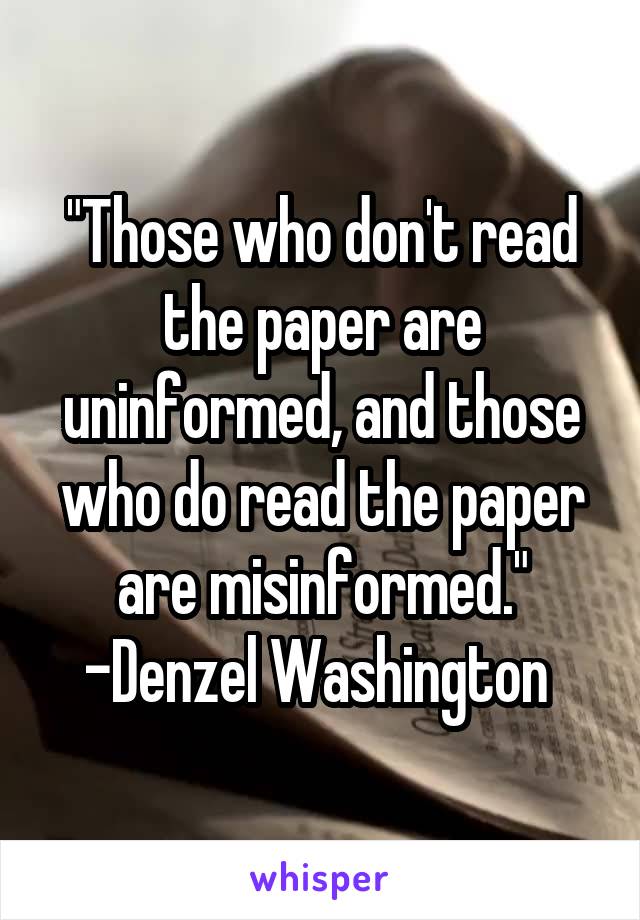 "Those who don't read the paper are uninformed, and those who do read the paper are misinformed."
-Denzel Washington 