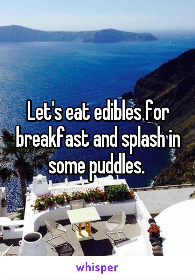 Let's eat edibles for breakfast and splash in some puddles. 