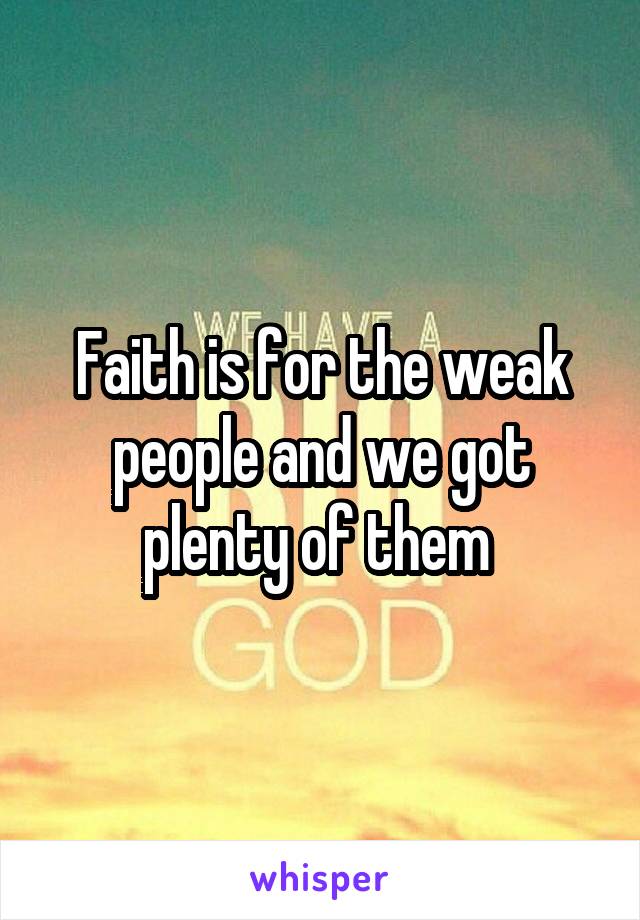 Faith is for the weak people and we got plenty of them 