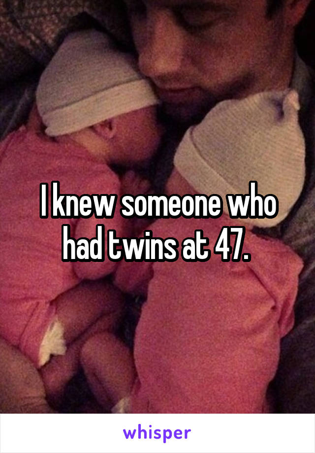 I knew someone who had twins at 47. 