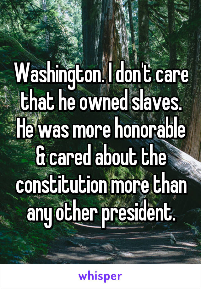 Washington. I don't care that he owned slaves. He was more honorable & cared about the constitution more than any other president.