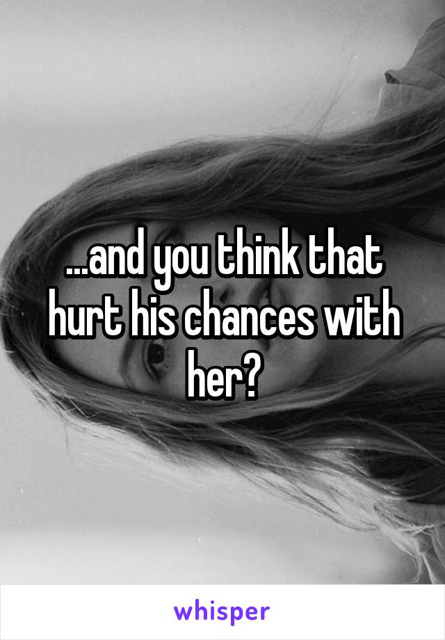 ...and you think that hurt his chances with her?