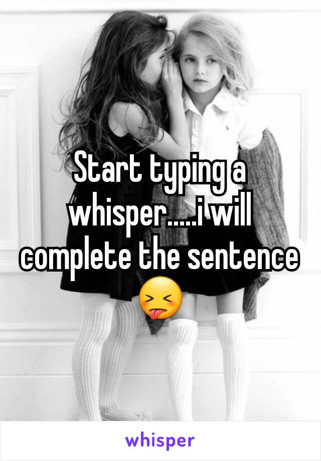 Start typing a whisper.....i will complete the sentence😝