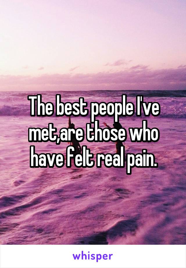 The best people I've met,are those who have felt real pain.