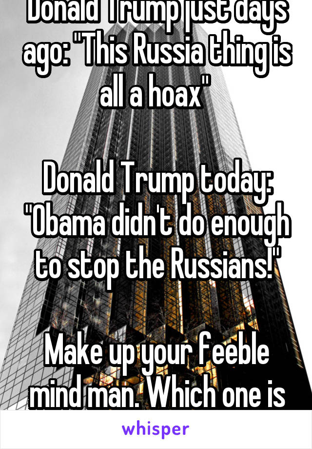 Donald Trump just days ago: "This Russia thing is all a hoax" 

Donald Trump today: "Obama didn't do enough to stop the Russians!"

Make up your feeble mind man. Which one is it?