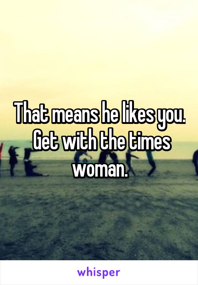 That means he likes you.  Get with the times woman.