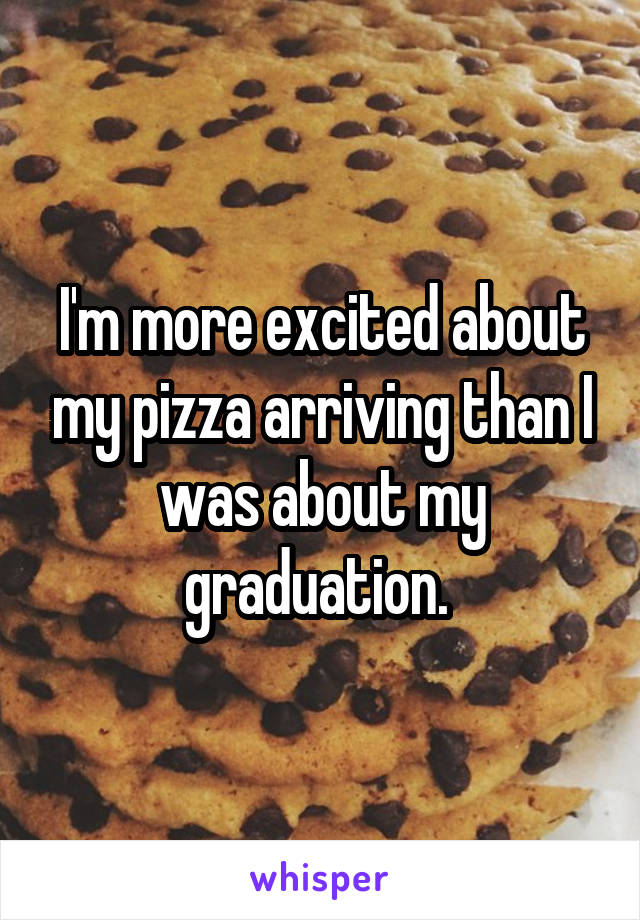 I'm more excited about my pizza arriving than I was about my graduation. 