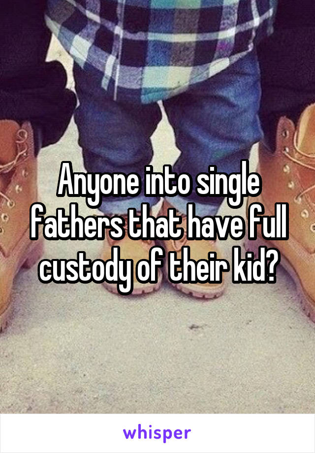 Anyone into single fathers that have full custody of their kid?