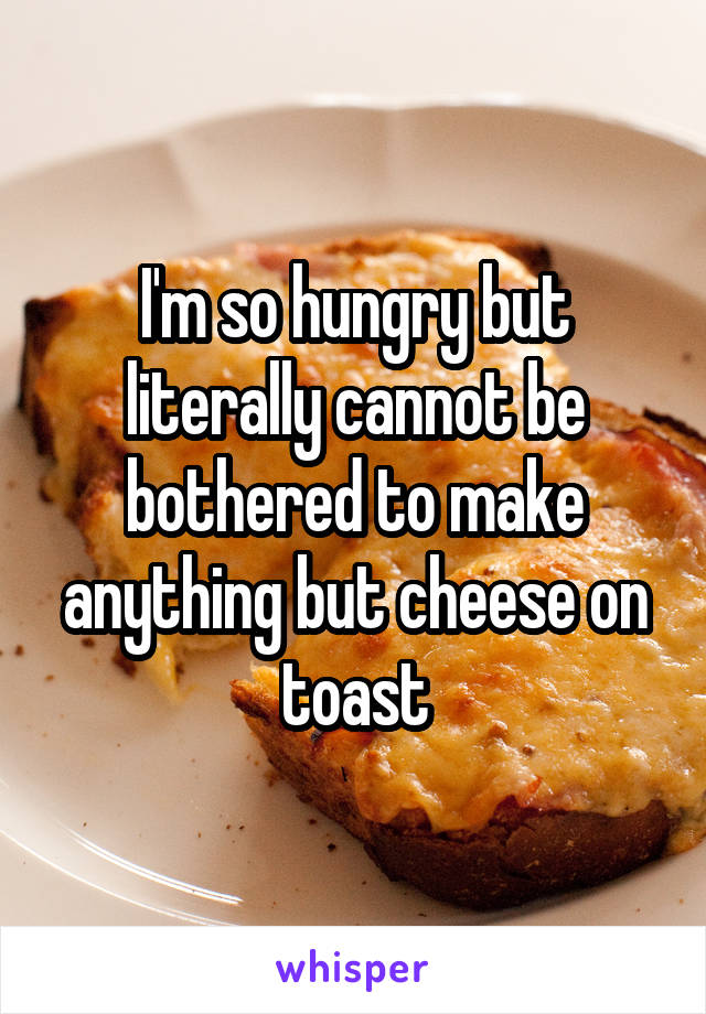 I'm so hungry but literally cannot be bothered to make anything but cheese on toast