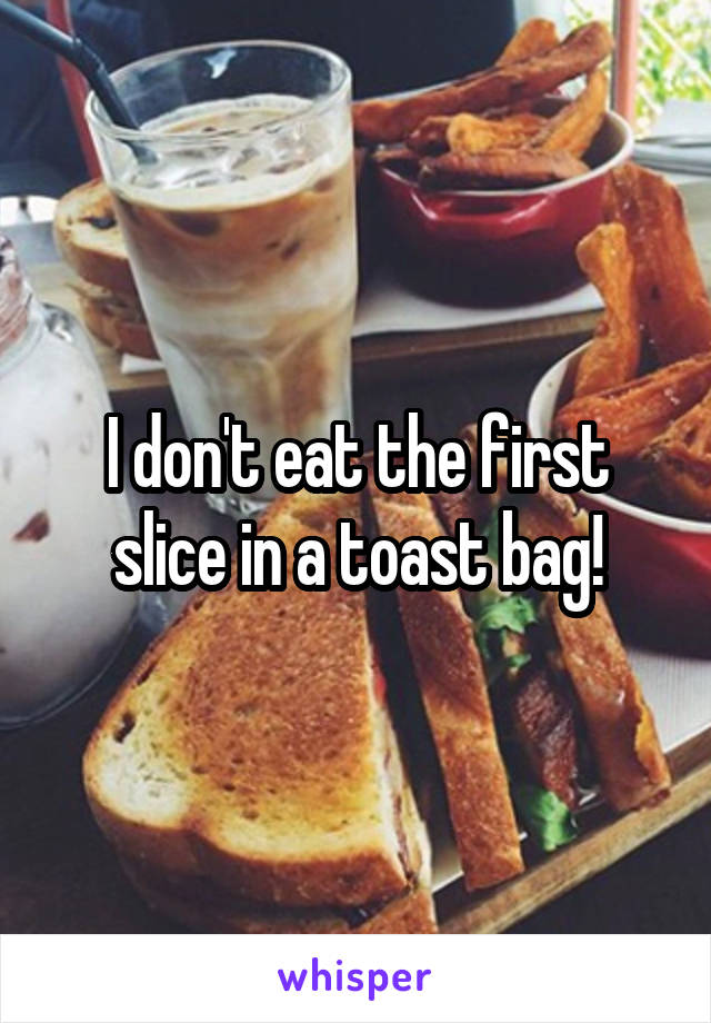 I don't eat the first slice in a toast bag!
