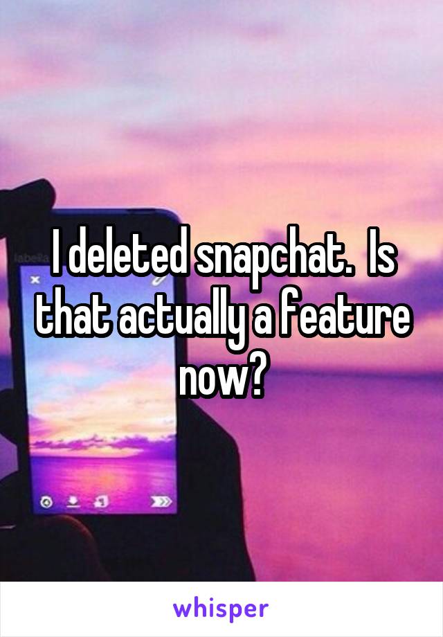 I deleted snapchat.  Is that actually a feature now?