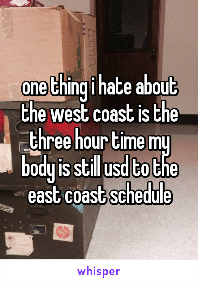 one thing i hate about the west coast is the three hour time my body is still usd to the east coast schedule