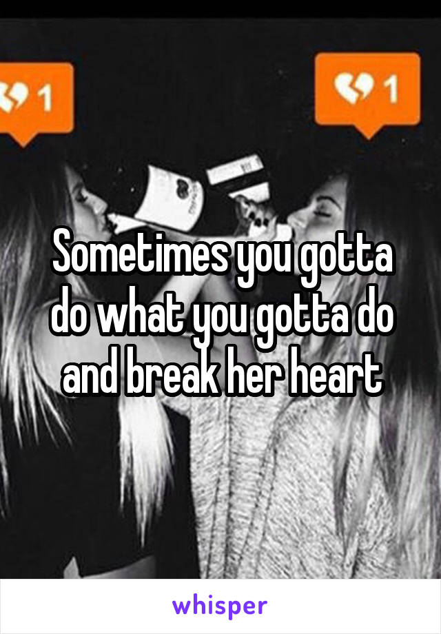 Sometimes you gotta do what you gotta do and break her heart