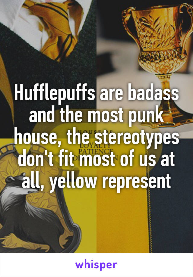 Hufflepuffs are badass and the most punk house, the stereotypes don't fit most of us at all, yellow represent