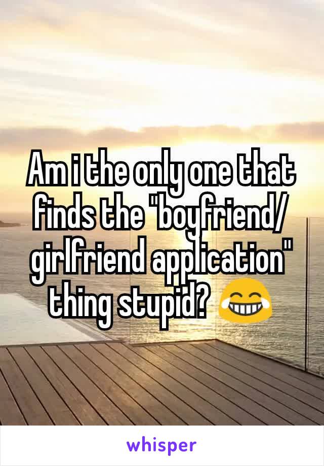 Am i the only one that finds the "boyfriend/girlfriend application" thing stupid? 😂