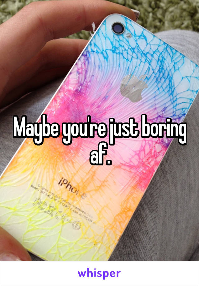 Maybe you're just boring af.