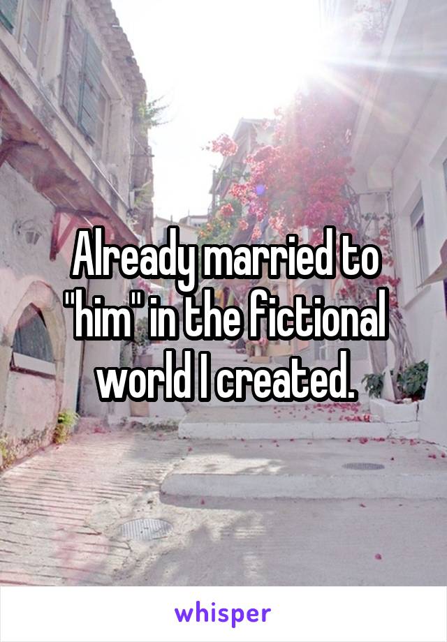 Already married to "him" in the fictional world I created.