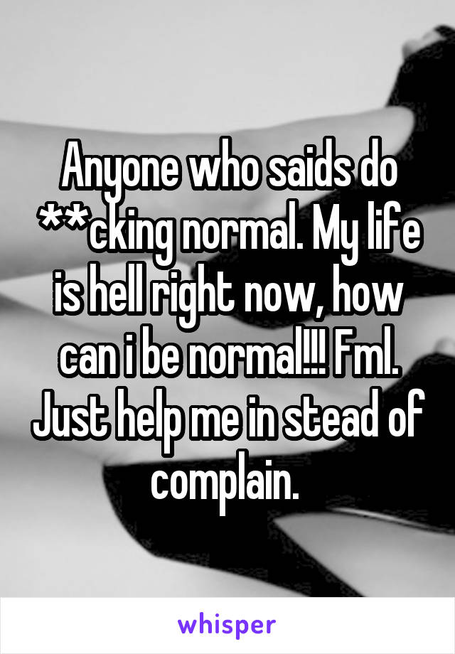Anyone who saids do **cking normal. My life is hell right now, how can i be normal!!! Fml. Just help me in stead of complain. 