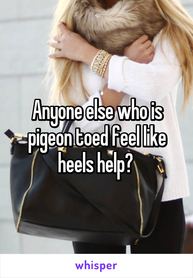 Anyone else who is pigeon toed feel like heels help? 