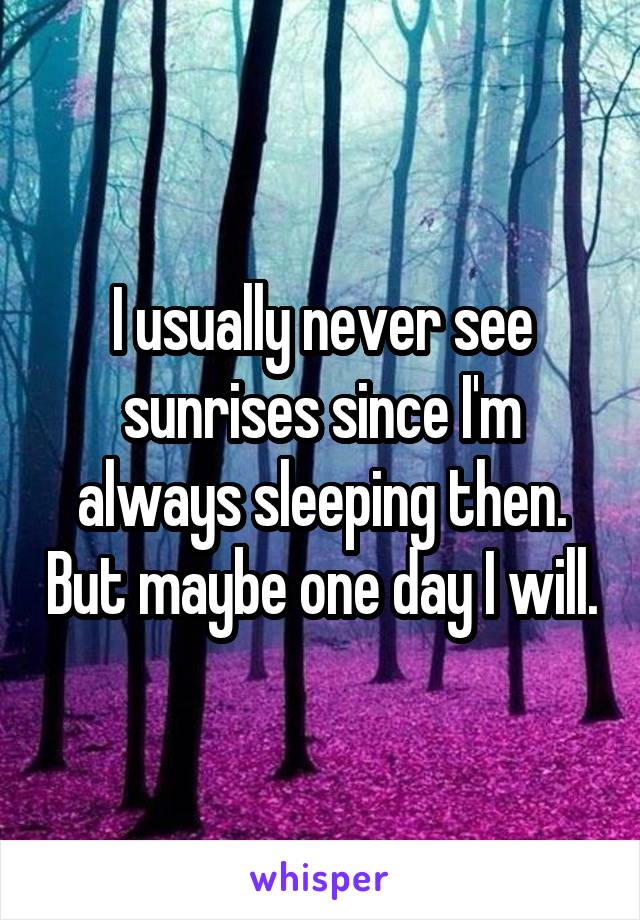 I usually never see sunrises since I'm always sleeping then. But maybe one day I will.