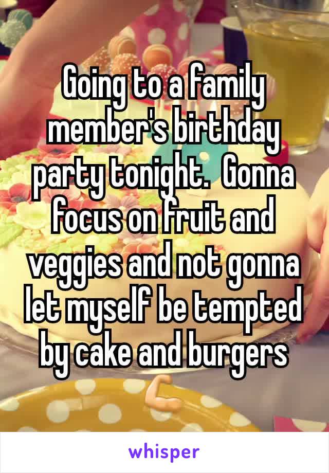 Going to a family member's birthday party tonight.  Gonna focus on fruit and veggies and not gonna let myself be tempted by cake and burgers💪