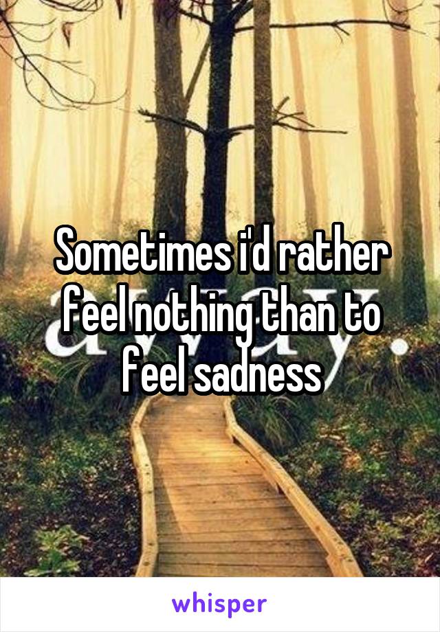 Sometimes i'd rather feel nothing than to feel sadness