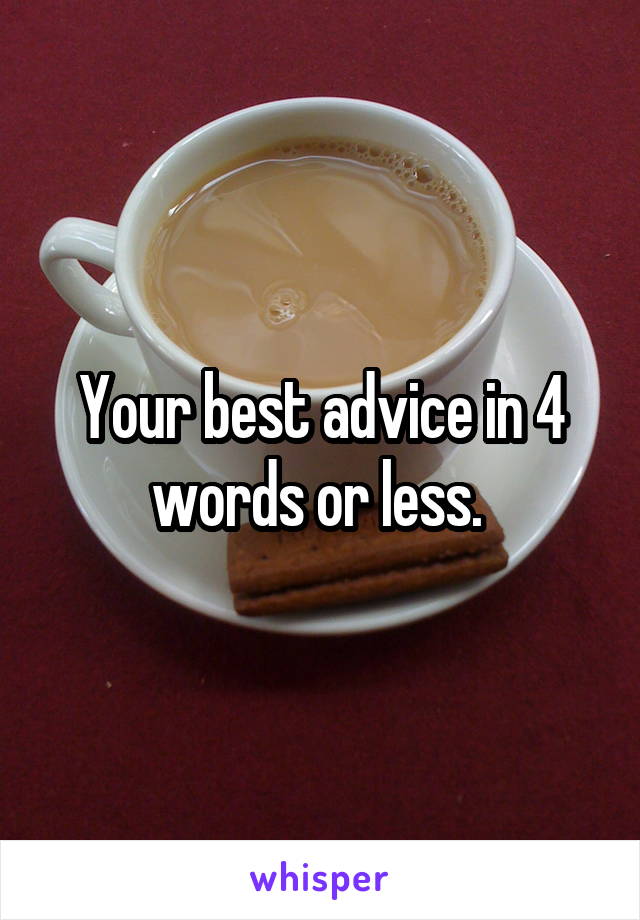 Your best advice in 4 words or less. 