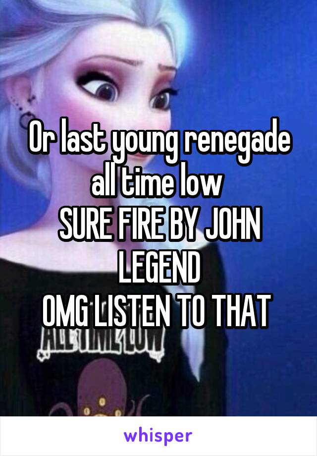 Or last young renegade all time low 
SURE FIRE BY JOHN LEGEND
OMG LISTEN TO THAT 