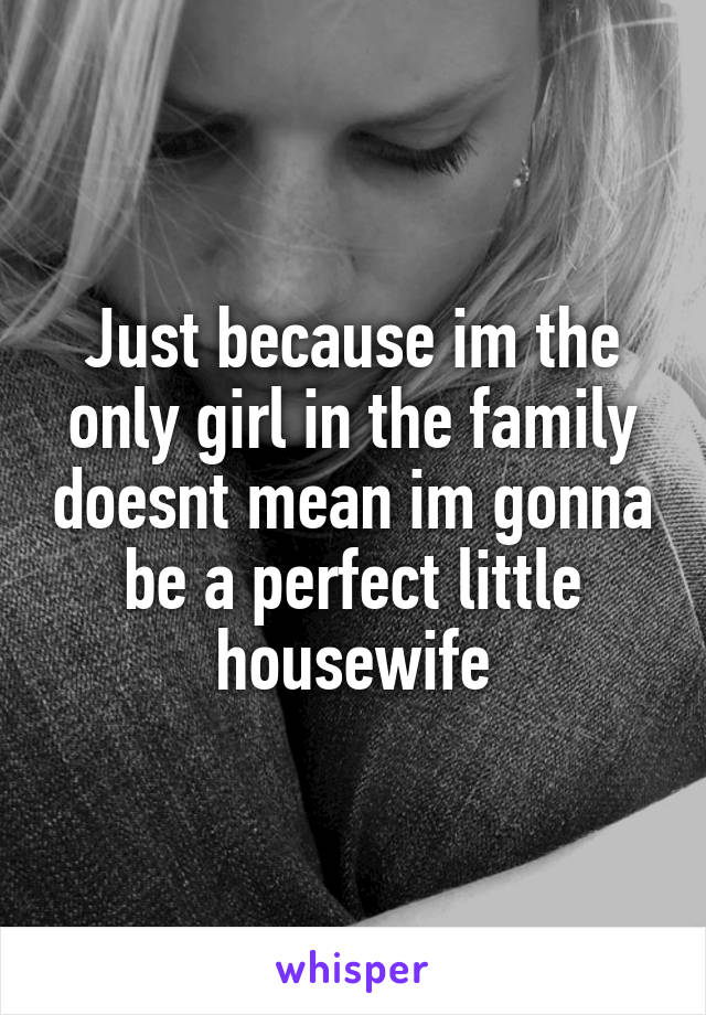 Just because im the only girl in the family doesnt mean im gonna be a perfect little housewife