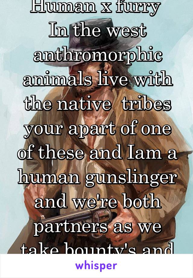 Human x furry 
In the west anthromorphic animals live with the native  tribes your apart of one of these and Iam a human gunslinger and we're both partners as we take bounty's and jobs f only please 