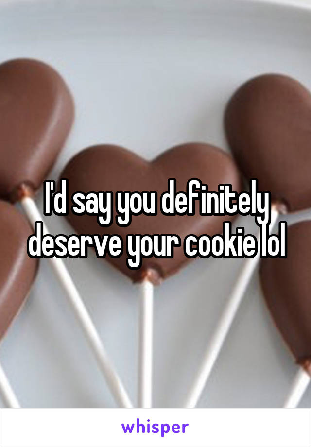 I'd say you definitely deserve your cookie lol