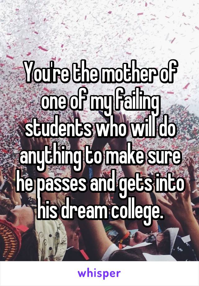 You're the mother of one of my failing students who will do anything to make sure he passes and gets into his dream college.