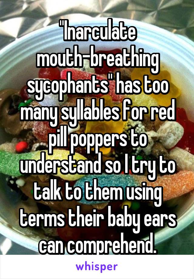 "Inarculate mouth-breathing sycophants" has too many syllables for red pill poppers to understand so I try to talk to them using terms their baby ears can comprehend.