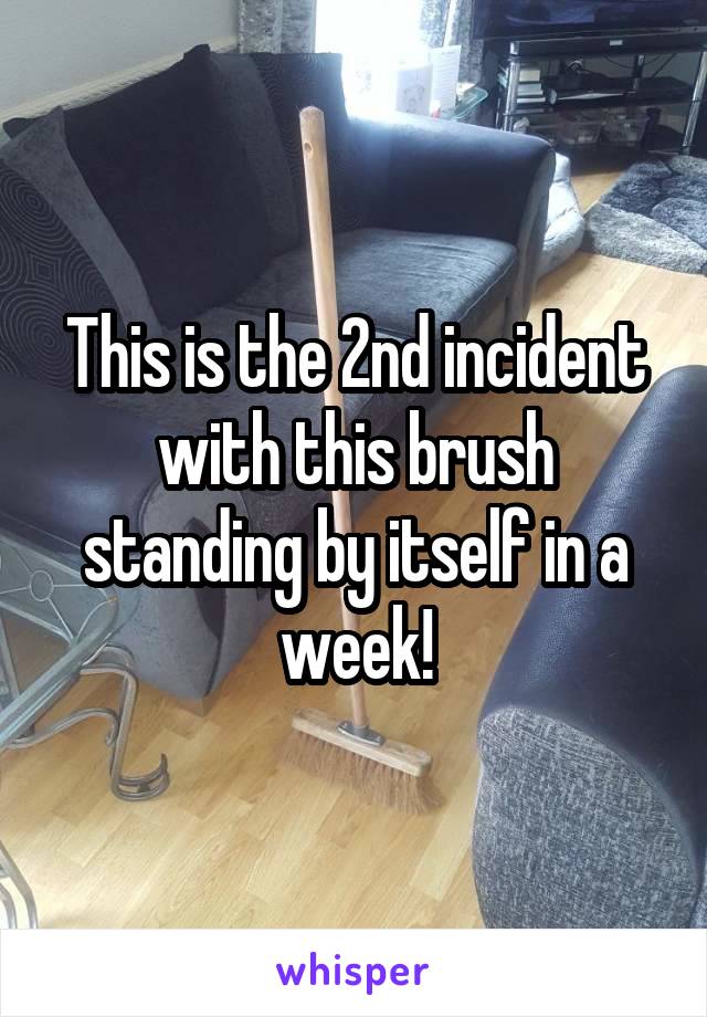 This is the 2nd incident with this brush standing by itself in a week!