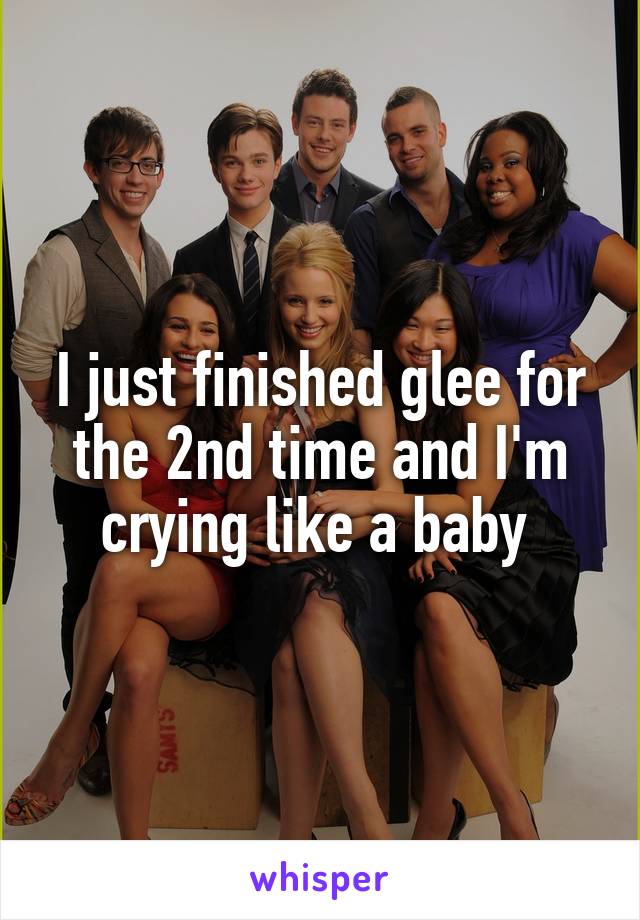 I just finished glee for the 2nd time and I'm crying like a baby 