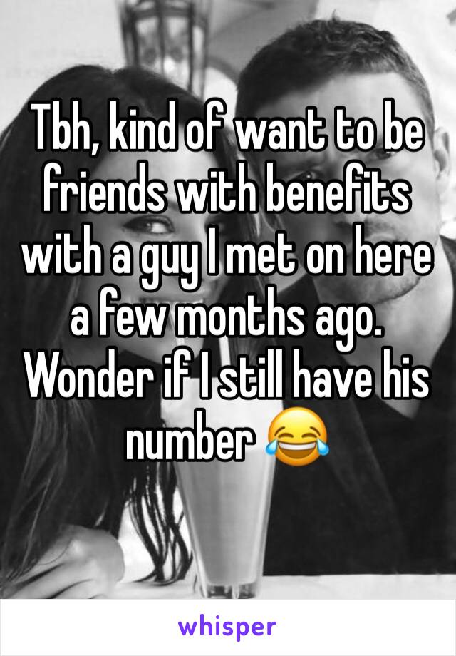 Tbh, kind of want to be friends with benefits with a guy I met on here a few months ago. Wonder if I still have his number 😂