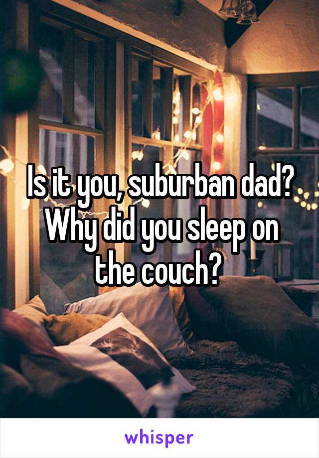 Is it you, suburban dad? Why did you sleep on the couch? 