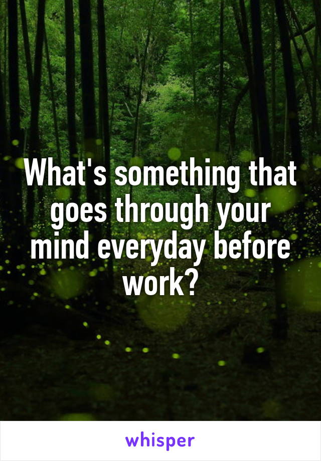 What's something that goes through your mind everyday before work?