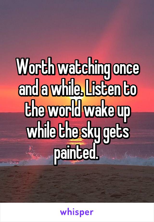 Worth watching once and a while. Listen to the world wake up while the sky gets painted. 