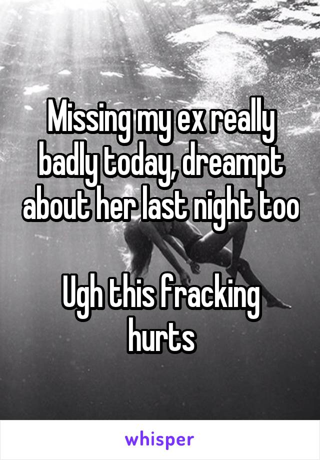 Missing my ex really badly today, dreampt about her last night too

Ugh this fracking hurts
