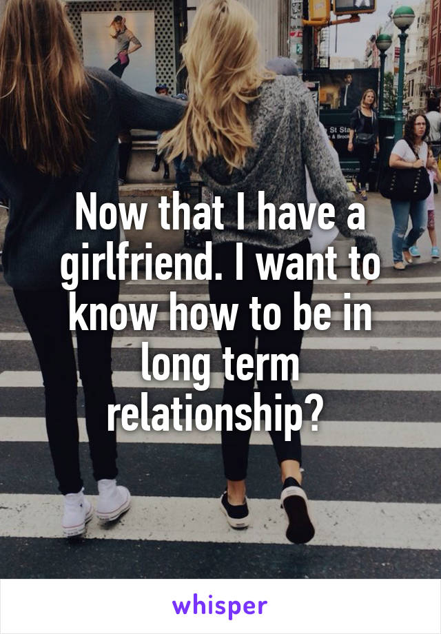 Now that I have a girlfriend. I want to know how to be in long term relationship? 