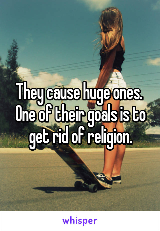 They cause huge ones.  One of their goals is to get rid of religion.